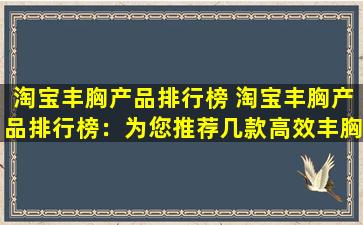 淘宝丰胸产品排行榜 淘宝丰胸产品排行榜：为您推荐几款高效丰胸产品！